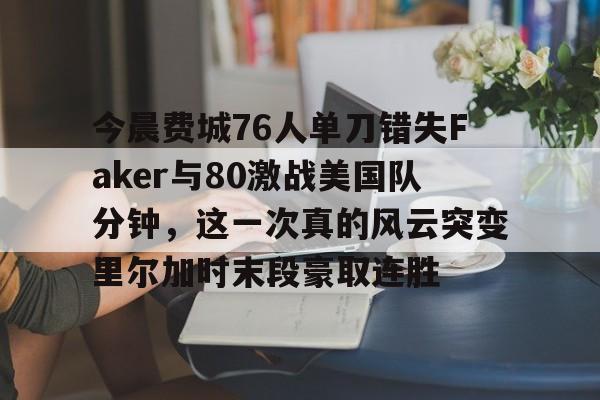 关于今晨费城76人单刀错失Faker与80激战美国队分钟,这一次真的风云突变里尔加时末段豪取连胜的信息 关于今晨费城76人单刀错失Faker与80激战美国队分钟,这一次真的风云突变里尔加时末段豪取连胜的信息